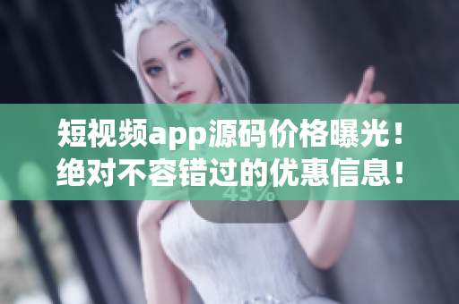 短视频app源码价格曝光！绝对不容错过的优惠信息！