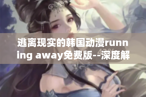 逃离现实的韩国动漫running away免费版--深度解析带给你的心灵触动