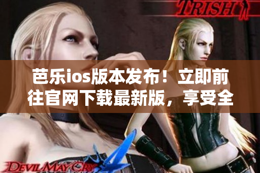 芭乐ios版本发布！立即前往官网下载最新版，享受全新体验