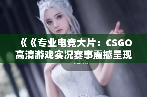 《《专业电竞大片：CSGO高清游戏实况赛事震撼呈现》