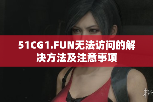 51CG1.FUN无法访问的解决方法及注意事项