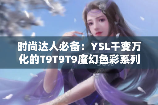 时尚达人必备：YSL千变万化的T9T9T9魔幻色彩系列，你不能错过的绚丽视觉盛宴