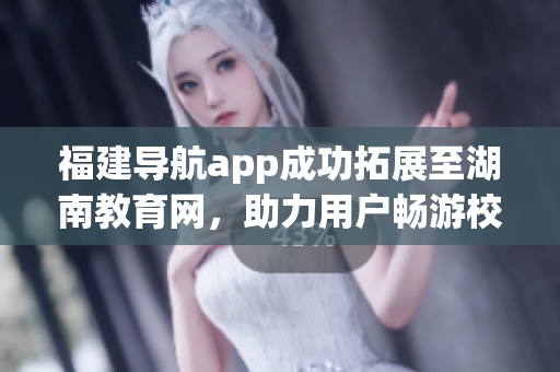 福建导航app成功拓展至湖南教育网，助力用户畅游校园资源