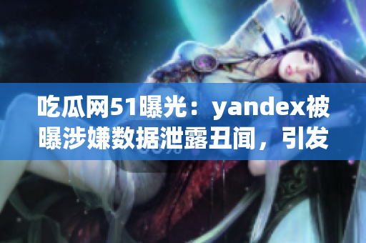 吃瓜网51曝光：yandex被曝涉嫌数据泄露丑闻，引发网友热议