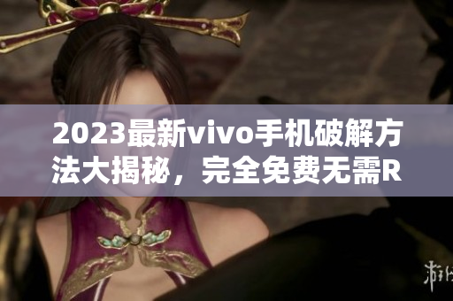 2023最新vivo手机破解方法大揭秘，完全免费无需ROOT