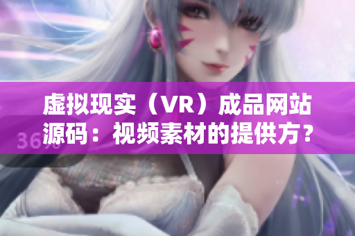 虚拟现实（VR）成品网站源码：视频素材的提供方？