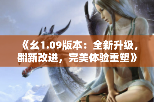 《幺1.09版本：全新升级，翻新改进，完美体验重塑》