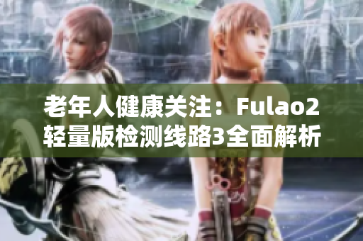 老年人健康关注：Fulao2轻量版检测线路3全面解析