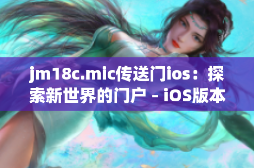 jm18c.mic传送门ios：探索新世界的门户 - iOS版本重新打开A您的心灵大门