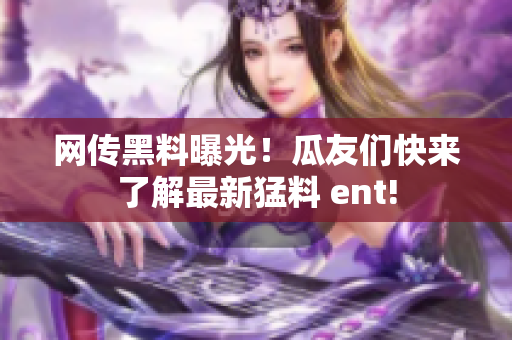 网传黑料曝光！瓜友们快来了解最新猛料 ent!