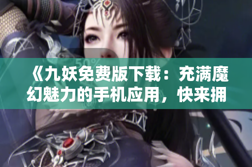 《九妖免费版下载：充满魔幻魅力的手机应用，快来拥抱奇幻世界！》