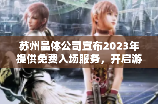 苏州晶体公司宣布2023年提供免费入场服务，开启游客亲密互动体验