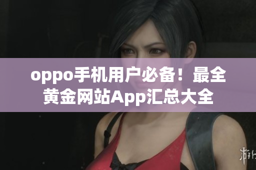 oppo手机用户必备！最全黄金网站App汇总大全