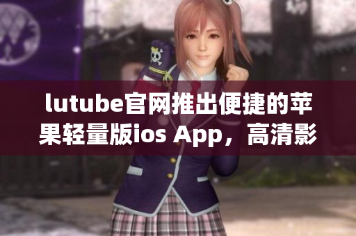 lutube官网推出便捷的苹果轻量版ios App，高清影音随心享。