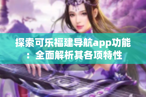 探索可乐福建导航app功能：全面解析其各项特性