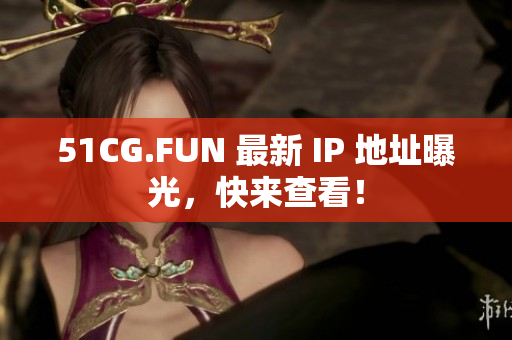 51CG.FUN 最新 IP 地址曝光，快来查看！