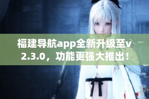 福建导航app全新升级至v2.3.0，功能更强大推出！