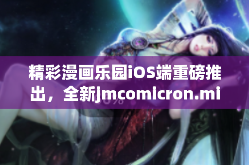 精彩漫画乐园iOS端重磅推出，全新jmcomicron.mic网页版手游震撼上线