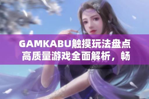 GAMKABU触摸玩法盘点 高质量游戏全面解析，畅玩必备精选合集