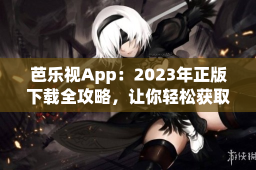 芭乐视App：2023年正版下载全攻略，让你轻松获取最新版本