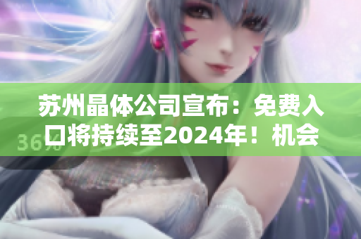 苏州晶体公司宣布：免费入口将持续至2024年！机会难得，赶快抓住！