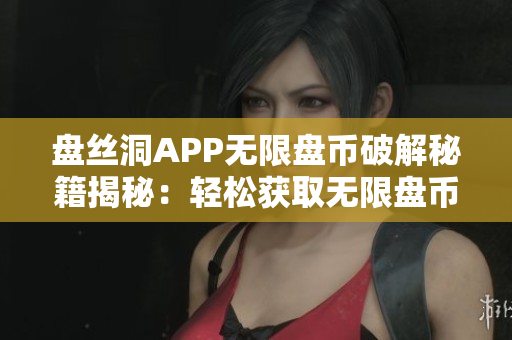 盘丝洞APP无限盘币破解秘籍揭秘：轻松获取无限盘币实用方法分享