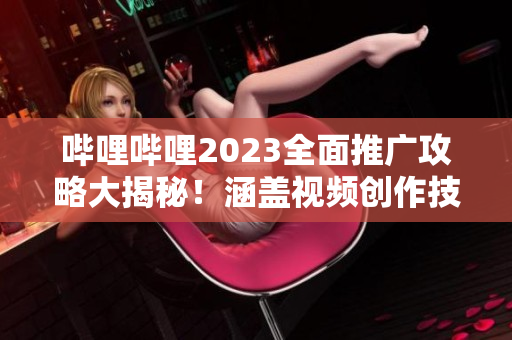 哔哩哔哩2023全面推广攻略大揭秘！涵盖视频创作技巧、内容推广策略，带你掌握B站推广新趋势