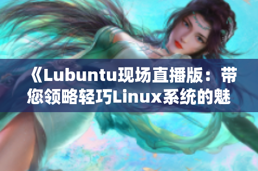 《Lubuntu现场直播版：带您领略轻巧Linux系统的魅力》