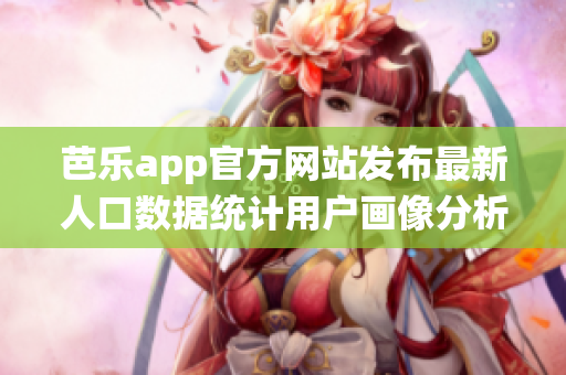 芭乐app官方网站发布最新人口数据统计用户画像分析及增长趋势