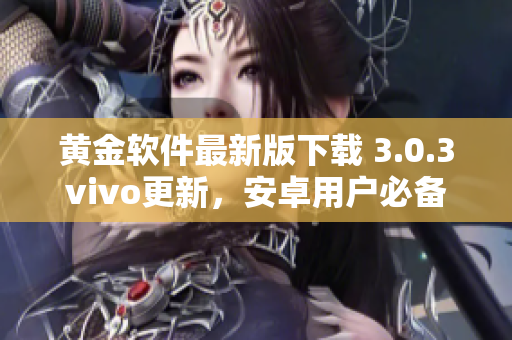 黄金软件最新版下载 3.0.3vivo更新，安卓用户必备！