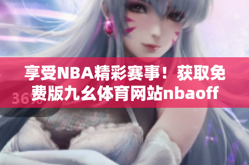 享受NBA精彩赛事！获取免费版九幺体育网站nbaoffice68，精彩不容错过！