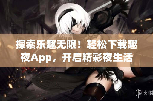 探索乐趣无限！轻松下载趣夜App，开启精彩夜生活