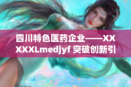 四川特色医药企业——XXXXXLmedjyf 突破创新引领行业发展