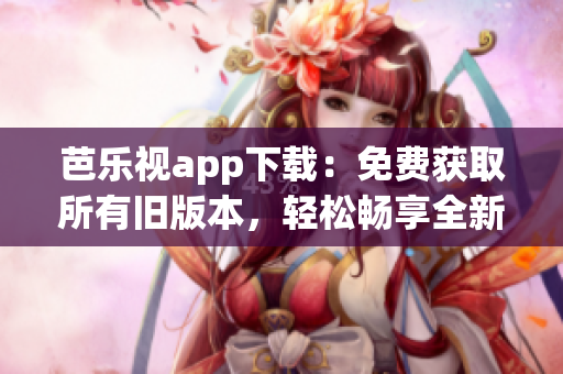 芭乐视app下载：免费获取所有旧版本，轻松畅享全新体验