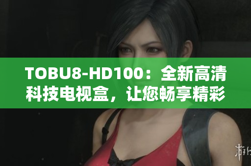 TOBU8-HD100：全新高清科技电视盒，让您畅享精彩视听体验