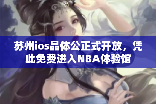 苏州ios晶体公正式开放，凭此免费进入NBA体验馆