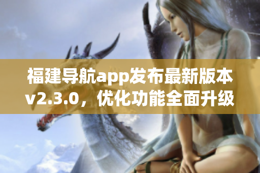 福建导航app发布最新版本v2.3.0，优化功能全面升级