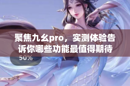 聚焦九幺pro，实测体验告诉你哪些功能最值得期待