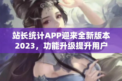 站长统计APP迎来全新版本2023，功能升级提升用户体验