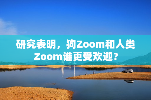 研究表明，狗Zoom和人类Zoom谁更受欢迎？