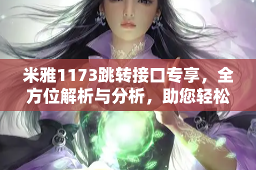 米雅1173跳转接口专享，全方位解析与分析，助您轻松掌握。