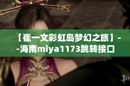 【崔一文彩虹岛梦幻之旅】--海南miya1173跳转接口直通彩虹岛，勇闯丛林新世界