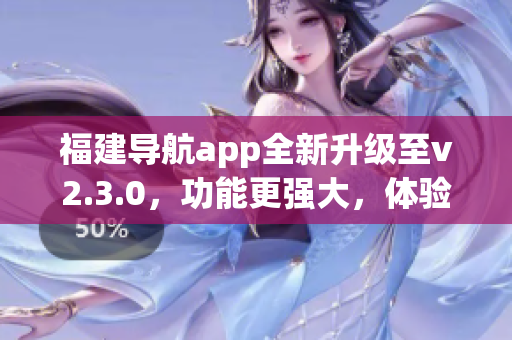 福建导航app全新升级至v2.3.0，功能更强大，体验更流畅！