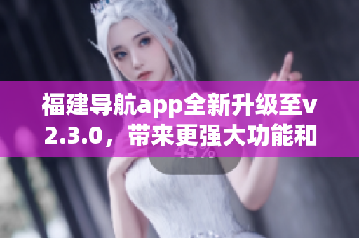 福建导航app全新升级至v2.3.0，带来更强大功能和更流畅体验