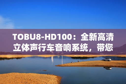 TOBU8-HD100：全新高清立体声行车音响系统，带您开启纯净音乐之旅