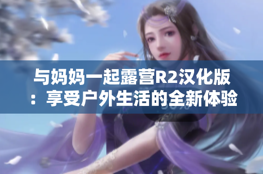 与妈妈一起露营R2汉化版：享受户外生活的全新体验