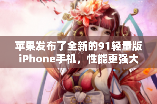 苹果发布了全新的91轻量版iPhone手机，性能更强大