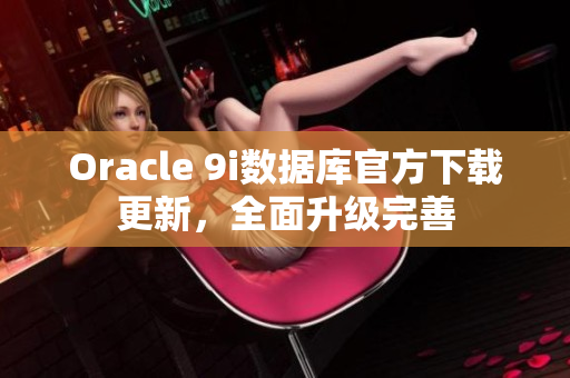 Oracle 9i数据库官方下载更新，全面升级完善