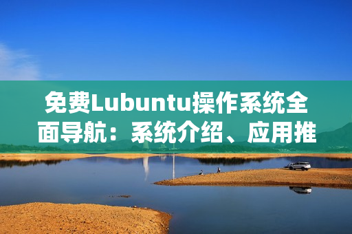 免费Lubuntu操作系统全面导航：系统介绍、应用推荐及问题解决