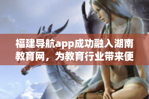 福建导航app成功融入湖南教育网，为教育行业带来便利